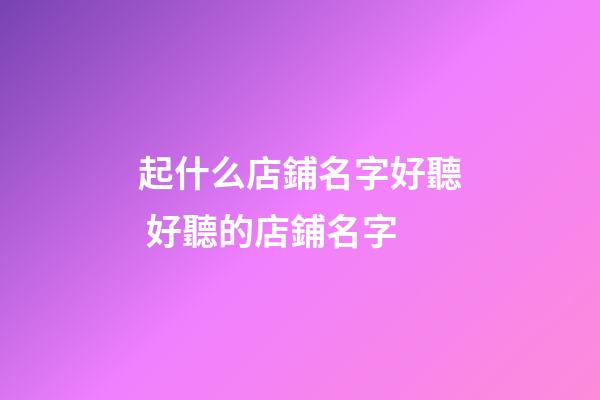 起什么店鋪名字好聽 好聽的店鋪名字-第1張-店鋪起名-玄機(jī)派